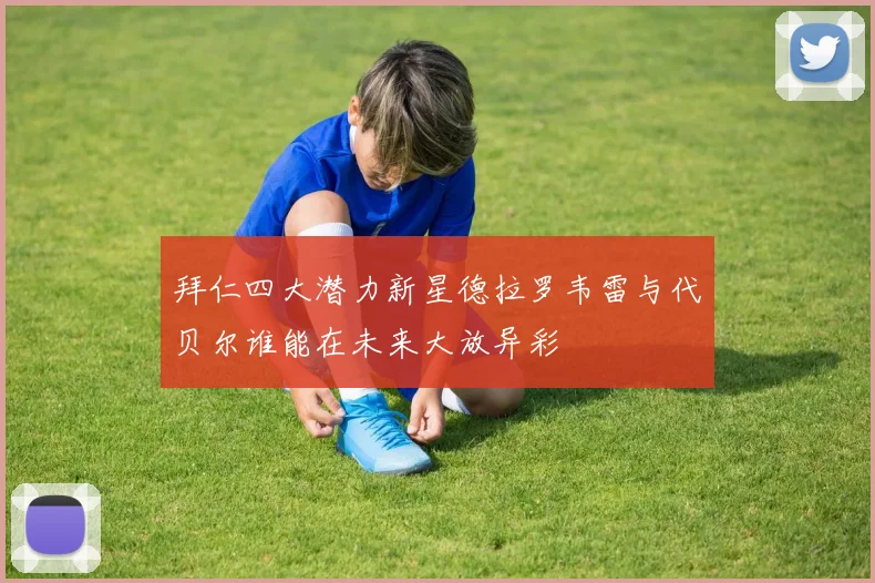 拜仁四大潜力新星德拉罗韦雷与代贝尔谁能在未来大放异彩