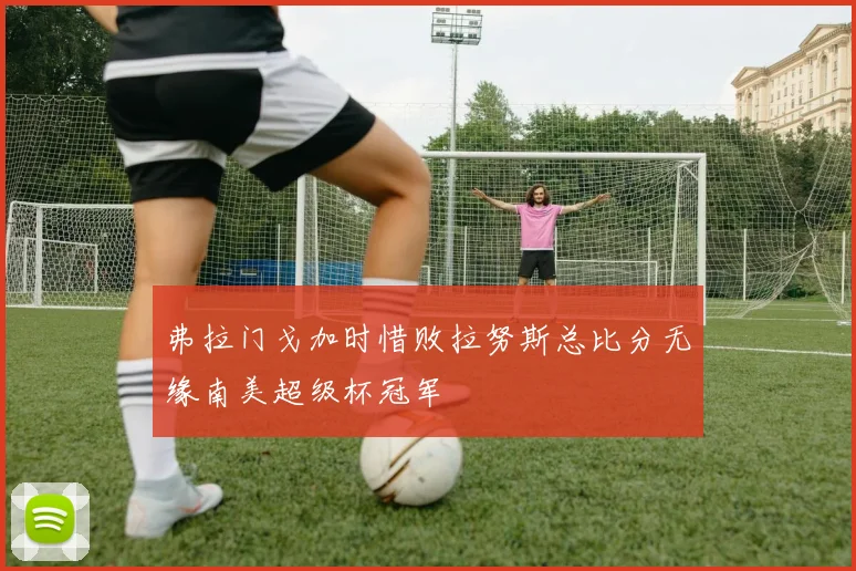 弗拉门戈加时惜败拉努斯总比分无缘南美超级杯冠军