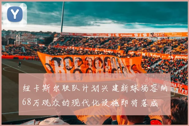 纽卡斯尔联队计划兴建新球场容纳68万观众的现代化设施即将落成