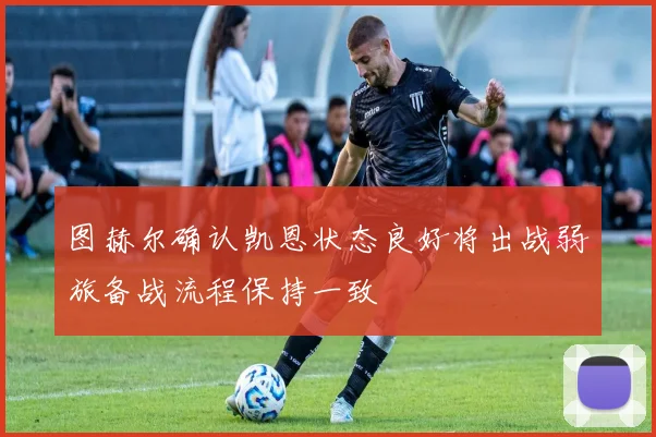 图赫尔确认凯恩状态良好将出战弱旅备战流程保持一致