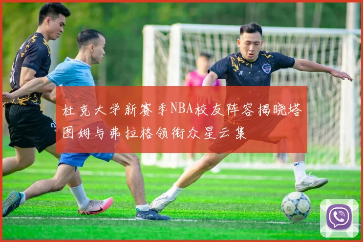 杜克大学新赛季NBA校友阵容揭晓塔图姆与弗拉格领衔众星云集