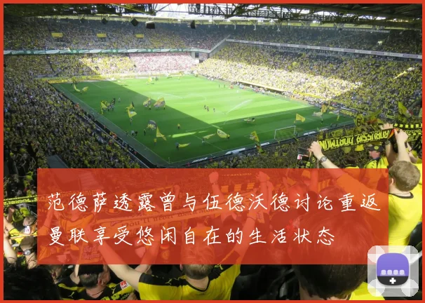 范德萨透露曾与伍德沃德讨论重返曼联享受悠闲自在的生活状态