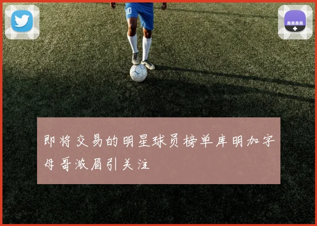 即将交易的明星球员榜单库明加字母哥浓眉引关注