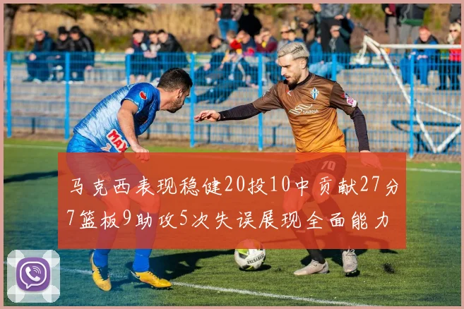 马克西表现稳健20投10中贡献27分7篮板9助攻5次失误展现全面能力