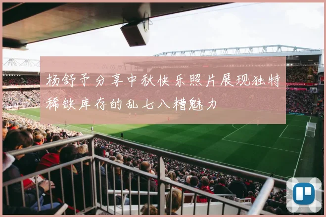 杨舒予分享中秋快乐照片展现独特稀缺库存的乱七八糟魅力