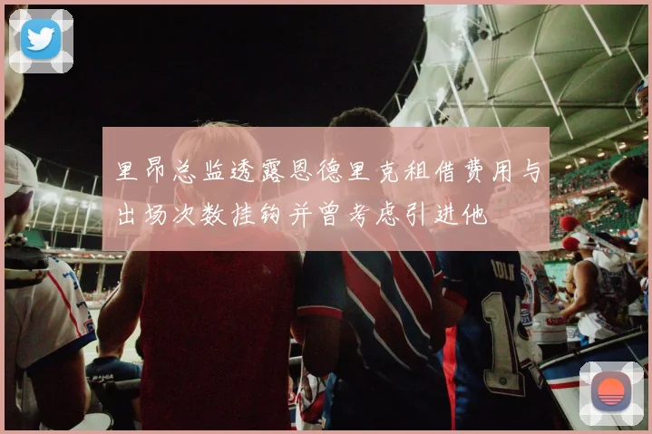 里昂总监透露恩德里克租借费用与出场次数挂钩并曾考虑引进他