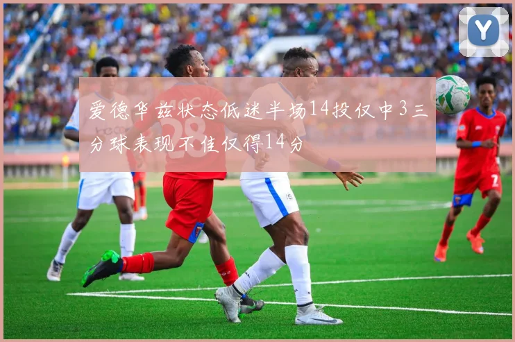爱德华兹状态低迷半场14投仅中3三分球表现不佳仅得14分