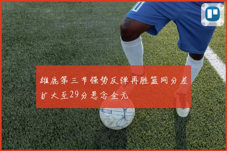 雄鹿第三节强势反弹再胜篮网分差扩大至29分悬念全无