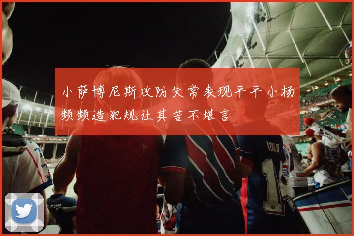 小萨博尼斯攻防失常表现平平小杨频频造犯规让其苦不堪言