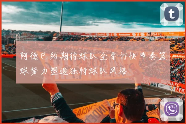阿德巴约期待球队全季打快节奏篮球努力塑造独特球队风格