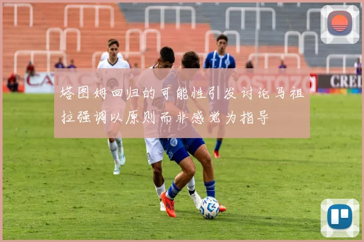 塔图姆回归的可能性引发讨论马祖拉强调以原则而非感觉为指导
