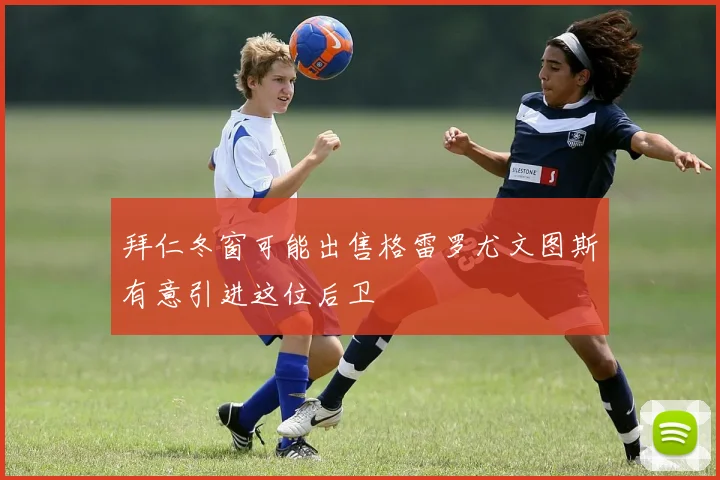 拜仁冬窗可能出售格雷罗尤文图斯有意引进这位后卫
