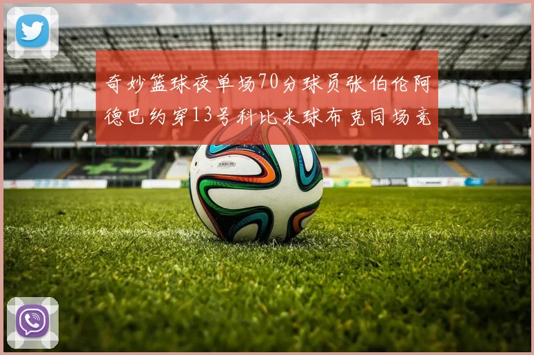 奇妙篮球夜单场70分球员张伯伦阿德巴约穿13号科比米球布克同场竞技