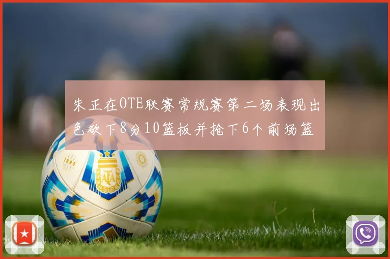朱正在OTE联赛常规赛第二场表现出色砍下8分10篮板并抢下6个前场篮板