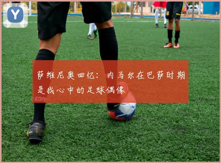 萨维尼奥回忆：内马尔在巴萨时期是我心中的足球偶像