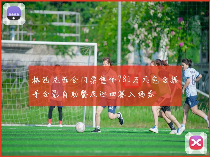 梅西见面会门票售价781万元包含握手合影自助餐及巡回赛入场券