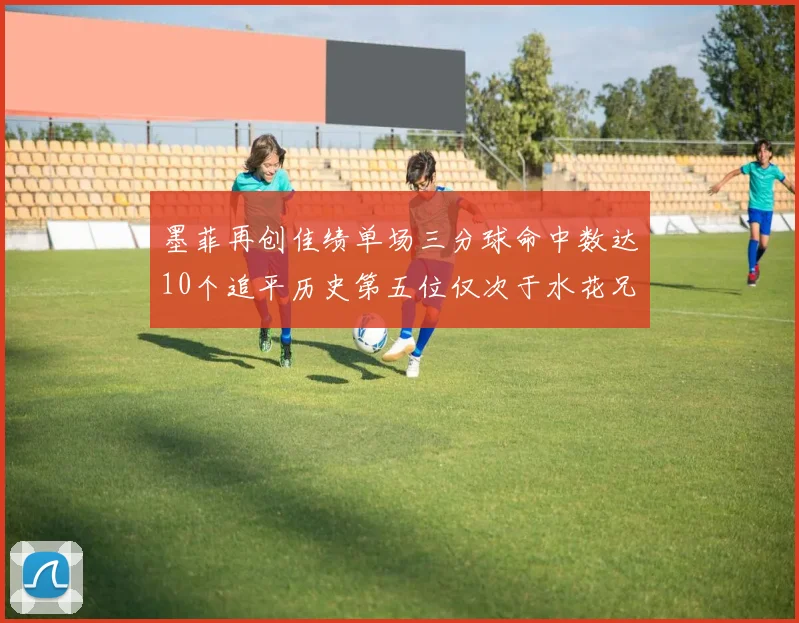 墨菲再创佳绩单场三分球命中数达10个追平历史第五位仅次于水花兄弟和利登