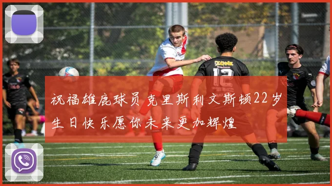 祝福雄鹿球员克里斯利文斯顿22岁生日快乐愿你未来更加辉煌