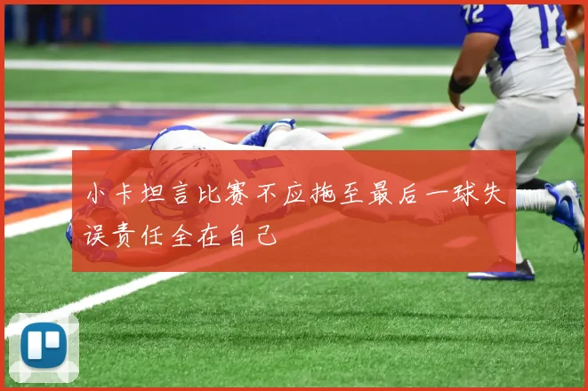小卡坦言比赛不应拖至最后一球失误责任全在自己