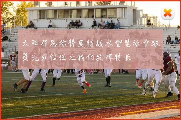 太阳邓恩称赞奥特战术智慧给予球员充分信任让我们发挥特长