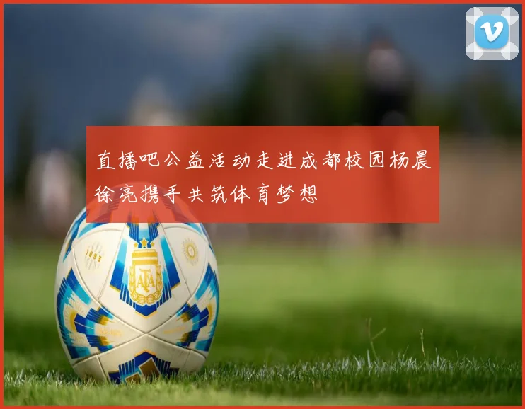 直播吧公益活动走进成都校园杨晨徐亮携手共筑体育梦想