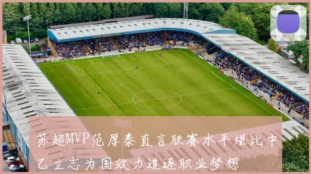 苏超MVP范厚泰直言联赛水平堪比中乙立志为国效力追逐职业梦想