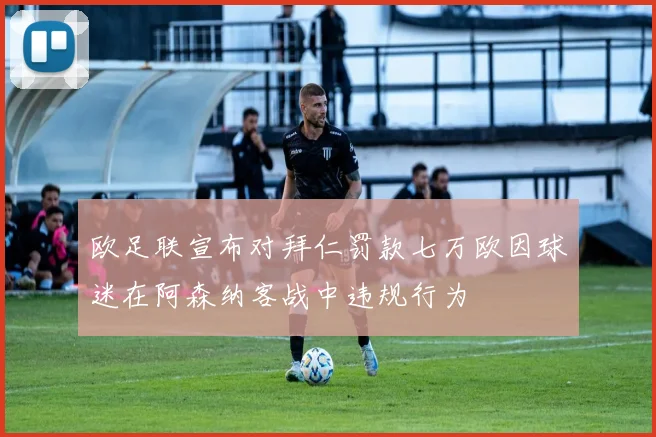 欧足联宣布对拜仁罚款七万欧因球迷在阿森纳客战中违规行为