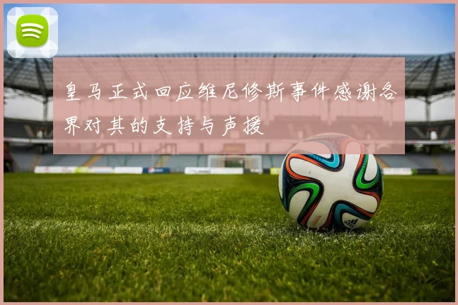 皇马正式回应维尼修斯事件感谢各界对其的支持与声援