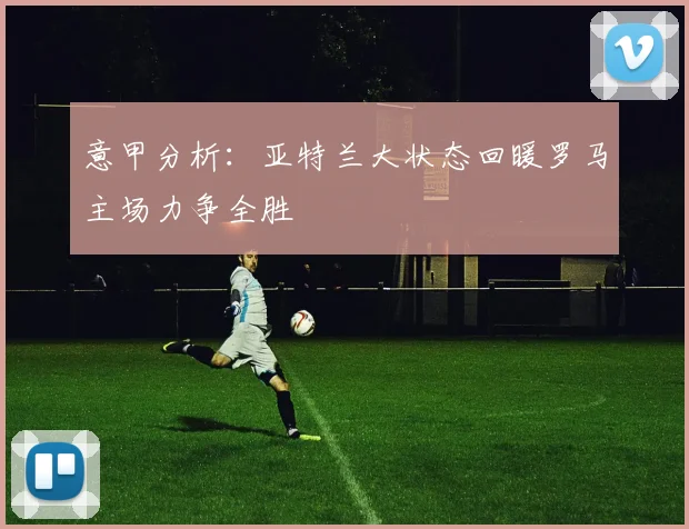 意甲分析：亚特兰大状态回暖罗马主场力争全胜