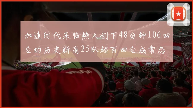 加速时代来临热火创下48分钟106回合的历史新高25队超百回合成常态