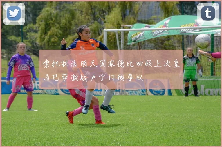 索托执法明天国家德比回顾上次皇马巴萨激战卢宁门线争议