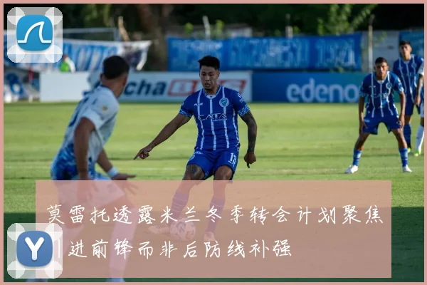 莫雷托透露米兰冬季转会计划聚焦引进前锋而非后防线补强